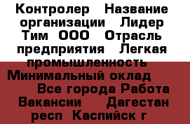 Контролер › Название организации ­ Лидер Тим, ООО › Отрасль предприятия ­ Легкая промышленность › Минимальный оклад ­ 23 000 - Все города Работа » Вакансии   . Дагестан респ.,Каспийск г.